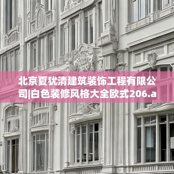 北京夏犹清建筑装饰工程有限公司|白色装修风格大全欧式206.a82b83c86fgy.93wew