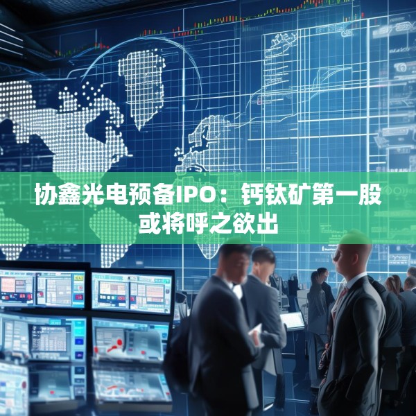 协鑫光电预备IPO：钙钛矿第一股或将呼之欲出