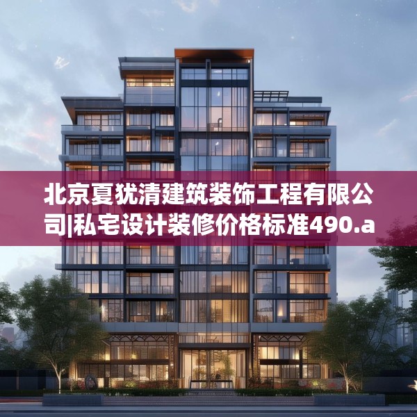 北京夏犹清建筑装饰工程有限公司|私宅设计装修价格标准490.a366b367c370fgy.377htyj