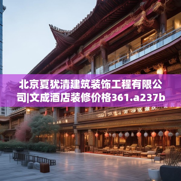 北京夏犹清建筑装饰工程有限公司|文成酒店装修价格361.a237b238c241fgy.248jhhj