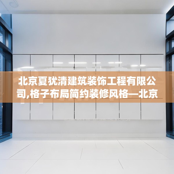 北京夏犹清建筑装饰工程有限公司,格子布局简约装修风格—北京夏犹清建筑装饰工程有限公司265.a141b142c145fgy.152poiy