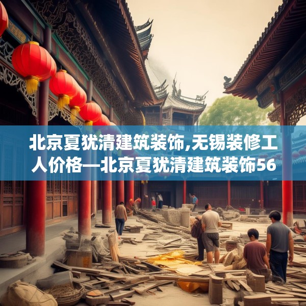 北京夏犹清建筑装饰,无锡装修工人价格—北京夏犹清建筑装饰562.a438b439c442fgy.449htyj