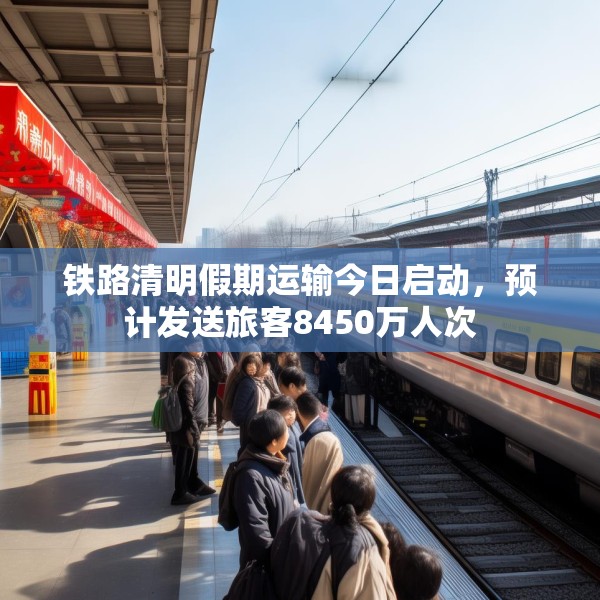 铁路清明假期运输今日启动，预计发送旅客8450万人次