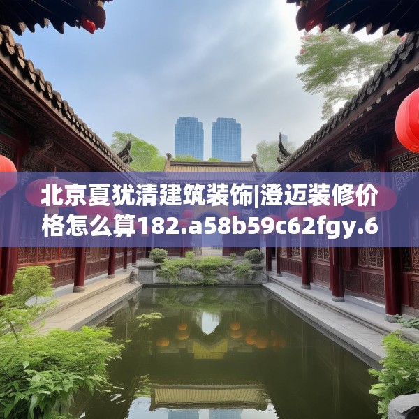 北京夏犹清建筑装饰|澄迈装修价格怎么算182.a58b59c62fgy.6976681