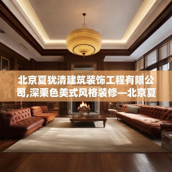 北京夏犹清建筑装饰工程有限公司,深栗色美式风格装修—北京夏犹清建筑装饰工程有限公司329.a205b206c209fgy.216fds