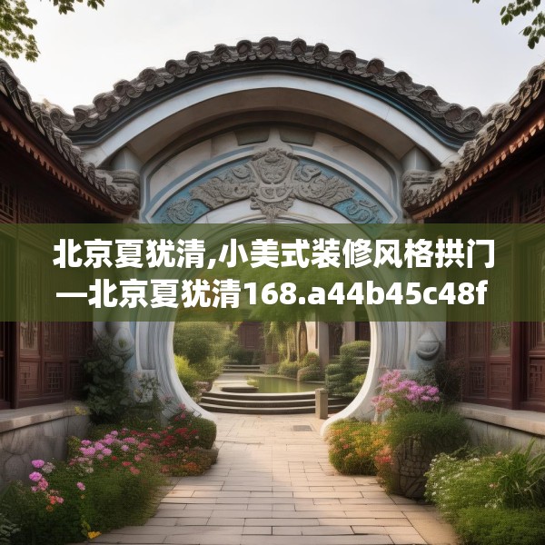 北京夏犹清,小美式装修风格拱门—北京夏犹清168.a44b45c48fgy.55dsfds