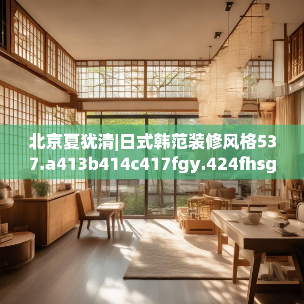 北京夏犹清|日式韩范装修风格537.a413b414c417fgy.424fhsg