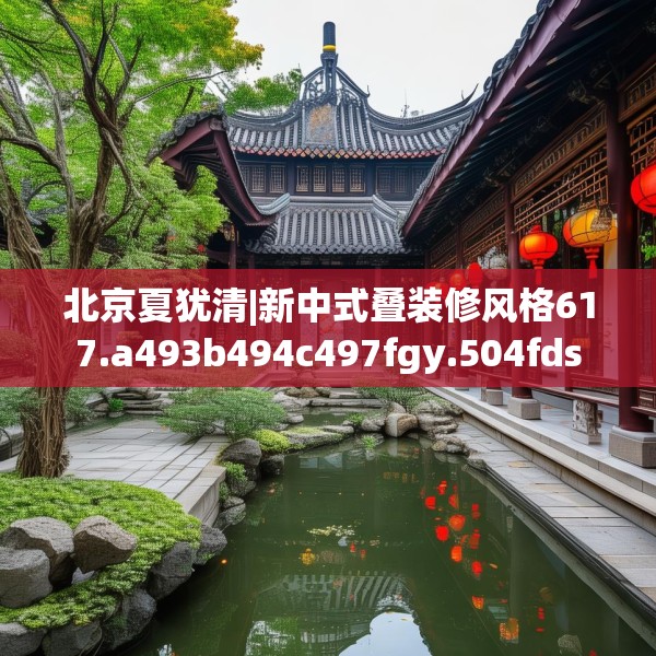 北京夏犹清|新中式叠装修风格617.a493b494c497fgy.504fds