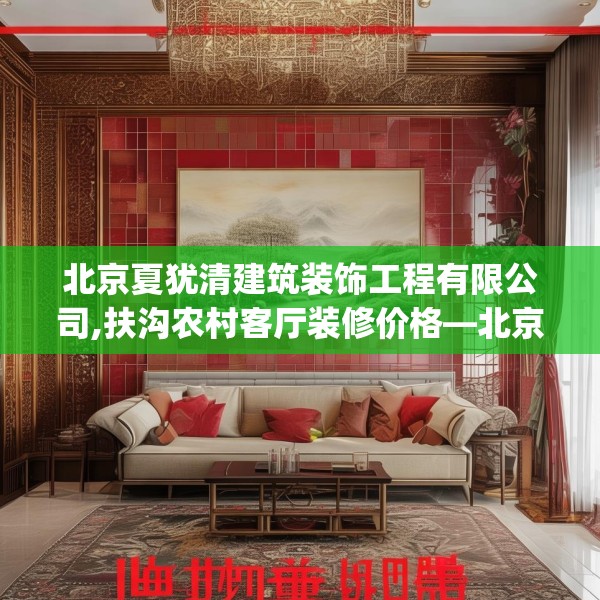 北京夏犹清建筑装饰工程有限公司,扶沟农村客厅装修价格—北京夏犹清建筑装饰工程有限公司149.a25b26c29fgy.36fds
