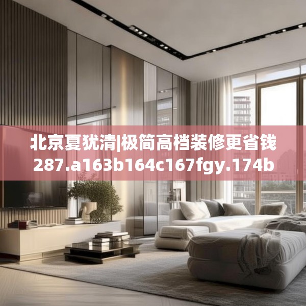 北京夏犹清|极简高档装修更省钱287.a163b164c167fgy.174bnbn