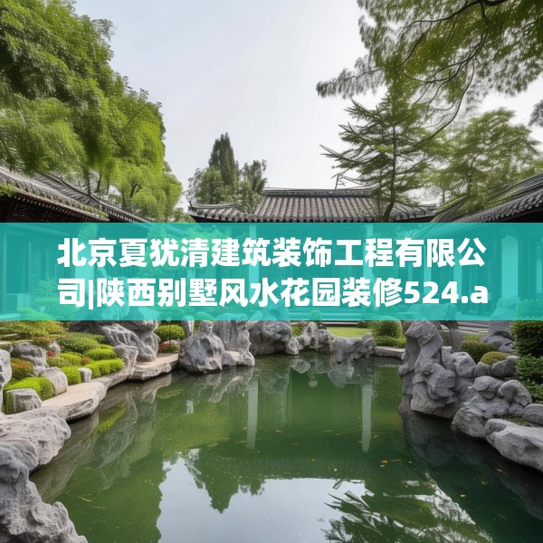 北京夏犹清建筑装饰工程有限公司|陕西别墅风水花园装修524.a400b401c404fgy.41176662