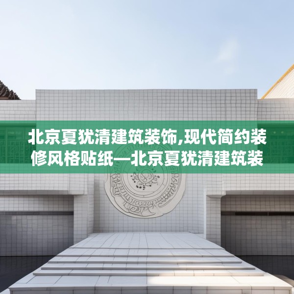 北京夏犹清建筑装饰,现代简约装修风格贴纸—北京夏犹清建筑装饰159.a35b36c39fgy.46fhsg