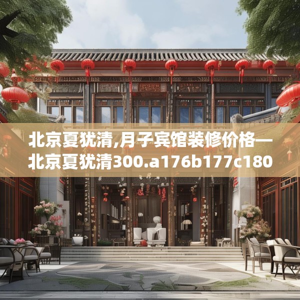 北京夏犹清,月子宾馆装修价格—北京夏犹清300.a176b177c180fgy.187lkjl