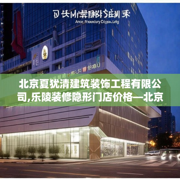 北京夏犹清建筑装饰工程有限公司,乐陵装修隐形门店价格—北京夏犹清建筑装饰工程有限公司272.a148b149c152fgy.15976676