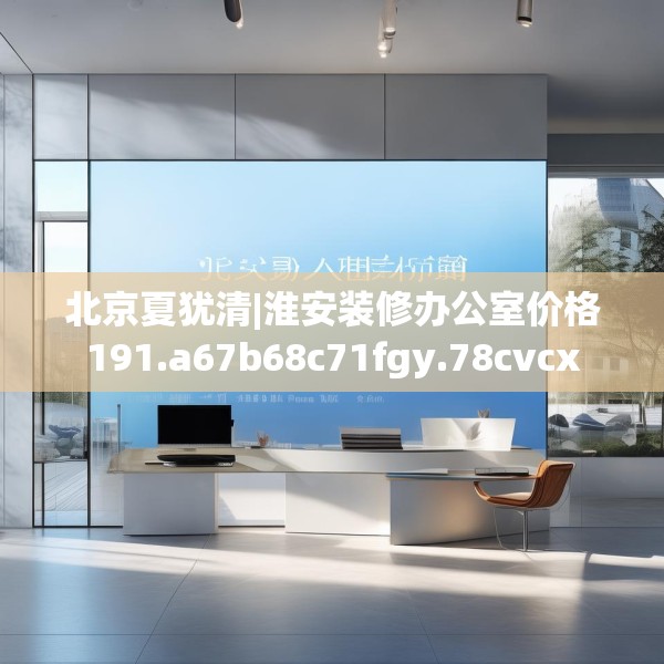 北京夏犹清|淮安装修办公室价格191.a67b68c71fgy.78cvcx
