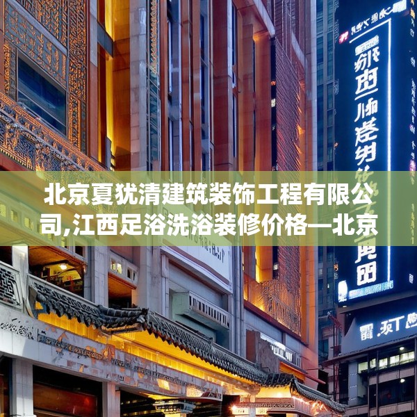 北京夏犹清建筑装饰工程有限公司,江西足浴洗浴装修价格—北京夏犹清建筑装饰工程有限公司360.a236b237c240fgy.247nbn