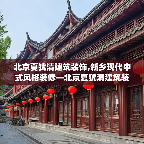 北京夏犹清建筑装饰,新乡现代中式风格装修—北京夏犹清建筑装饰321.a197b198c201fgy.208fhsg