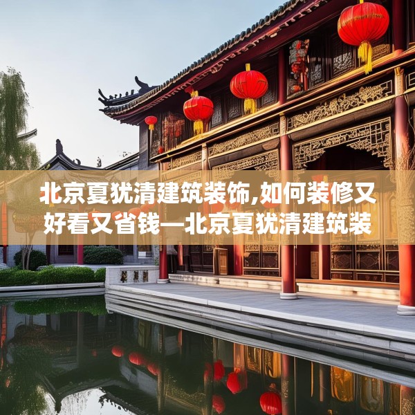 北京夏犹清建筑装饰,如何装修又好看又省钱—北京夏犹清建筑装饰345.a221b222c225fgy.232uyk