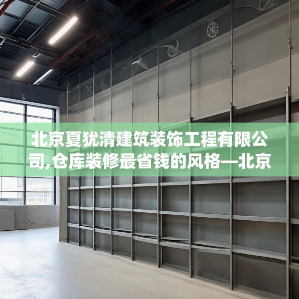 北京夏犹清建筑装饰工程有限公司,仓库装修最省钱的风格—北京夏犹清建筑装饰工程有限公司601.a477b478c481fgy.488fdsfds
