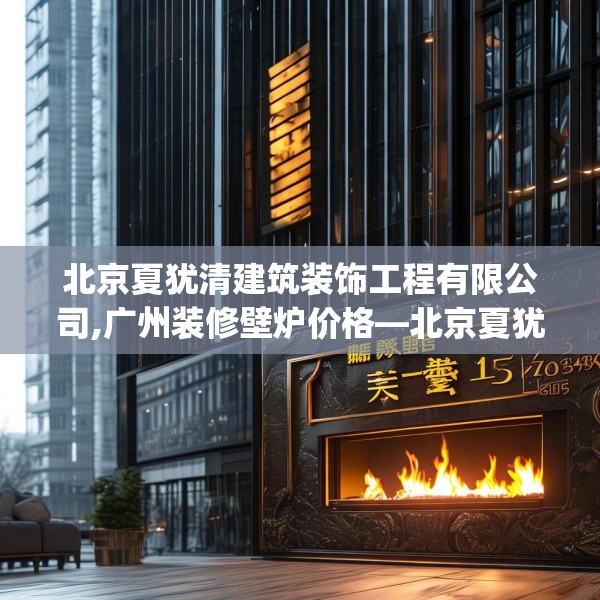 北京夏犹清建筑装饰工程有限公司,广州装修壁炉价格—北京夏犹清建筑装饰工程有限公司167.a43b44c47fgy.54fds