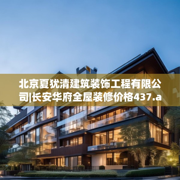 北京夏犹清建筑装饰工程有限公司|长安华府全屋装修价格437.a313b314c317fgy.324fds