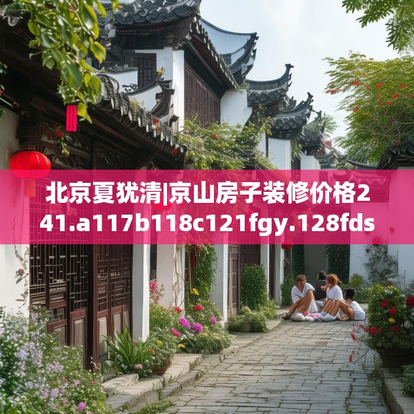 北京夏犹清|京山房子装修价格241.a117b118c121fgy.128fdsfds