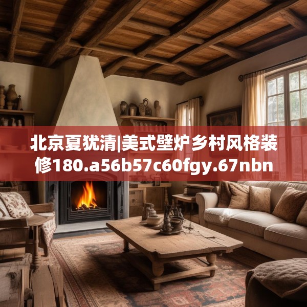 北京夏犹清|美式壁炉乡村风格装修180.a56b57c60fgy.67nbn