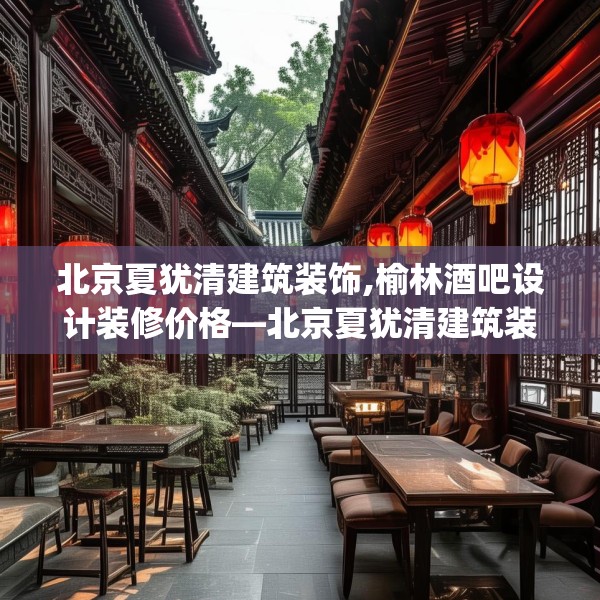 北京夏犹清建筑装饰,榆林酒吧设计装修价格—北京夏犹清建筑装饰228.a104b105c108fgy.115lkjl