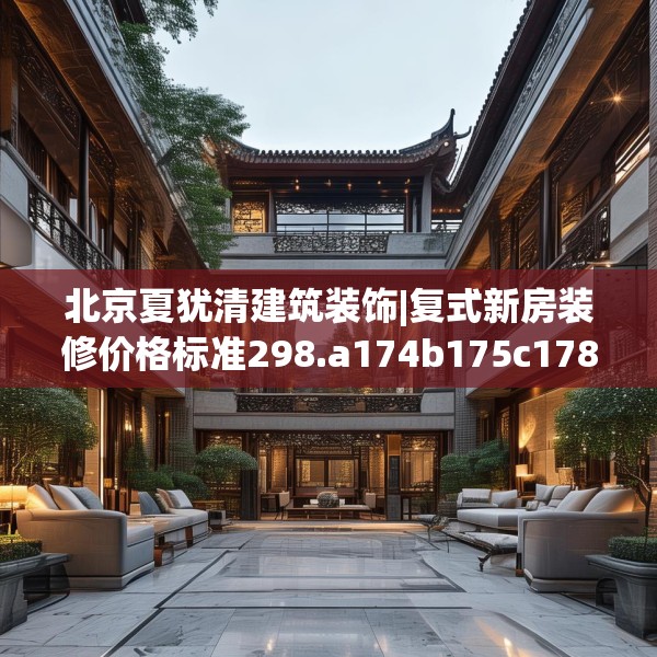 北京夏犹清建筑装饰|复式新房装修价格标准298.a174b175c178fgy.185sdA