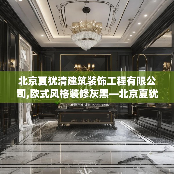 北京夏犹清建筑装饰工程有限公司,欧式风格装修灰黑—北京夏犹清建筑装饰工程有限公司568.a444b445c448fgy.455sdA