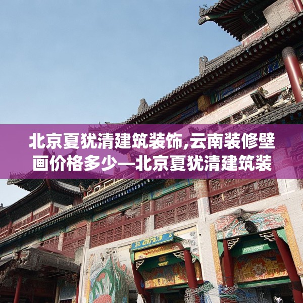 北京夏犹清建筑装饰,云南装修壁画价格多少—北京夏犹清建筑装饰547.a423b424c427fgy.434fdsfds