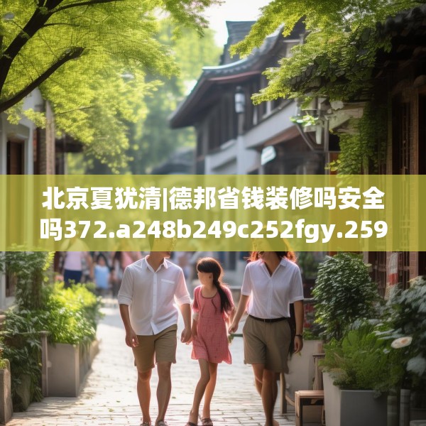 北京夏犹清|德邦省钱装修吗安全吗372.a248b249c252fgy.259lkjl