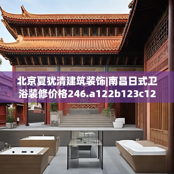北京夏犹清建筑装饰|南昌日式卫浴装修价格246.a122b123c126fgy.133lkjl