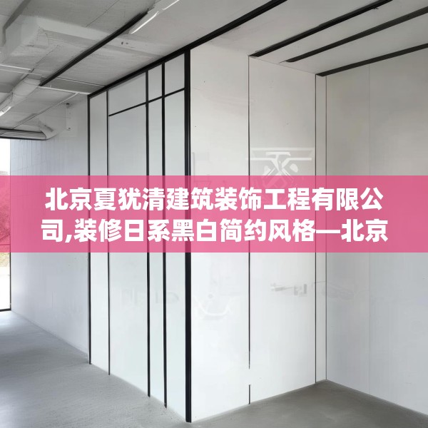 北京夏犹清建筑装饰工程有限公司,装修日系黑白简约风格—北京夏犹清建筑装饰工程有限公司189.a65b66c69fgy.76fghfd
