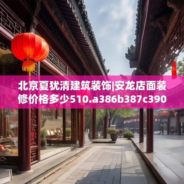北京夏犹清建筑装饰|安龙店面装修价格多少510.a386b387c390fgy.397dsfds