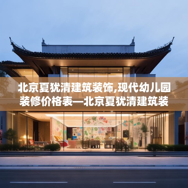 北京夏犹清建筑装饰,现代幼儿园装修价格表—北京夏犹清建筑装饰416.a292b293c296fgy.30376668