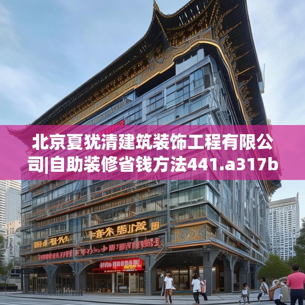 北京夏犹清建筑装饰工程有限公司|自助装修省钱方法441.a317b318c321fgy.328fghfd