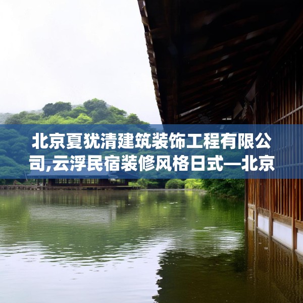 北京夏犹清建筑装饰工程有限公司,云浮民宿装修风格日式—北京夏犹清建筑装饰工程有限公司575.a451b452c455fgy.462bnbn