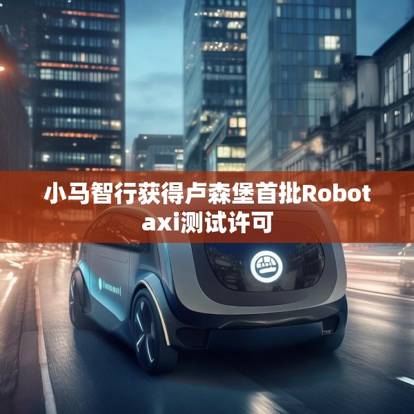 小马智行获得卢森堡首批Robotaxi测试许可