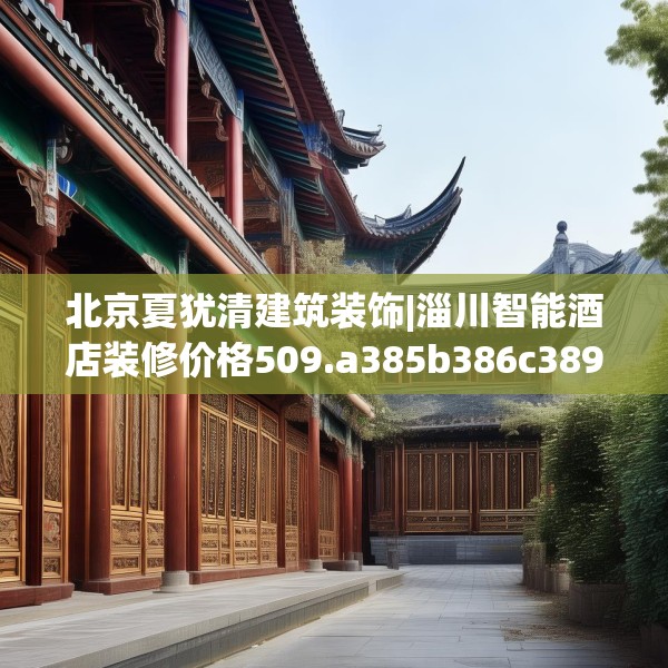 北京夏犹清建筑装饰|淄川智能酒店装修价格509.a385b386c389fgy.396fds