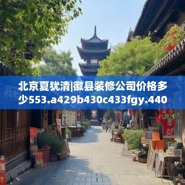 北京夏犹清|徽县装修公司价格多少553.a429b430c433fgy.440poiy