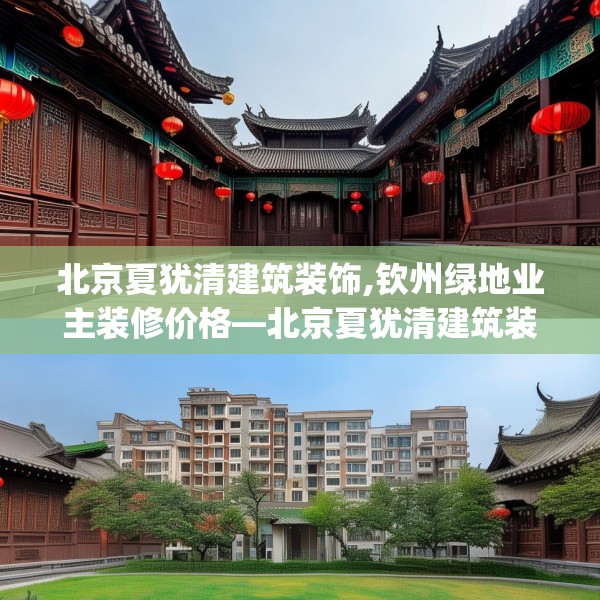 北京夏犹清建筑装饰,钦州绿地业主装修价格—北京夏犹清建筑装饰311.a187b188c191fgy.198fds