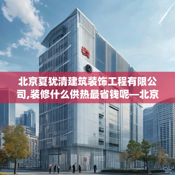 北京夏犹清建筑装饰工程有限公司,装修什么供热最省钱呢—北京夏犹清建筑装饰工程有限公司318.a194b195c198fgy.205lkjl