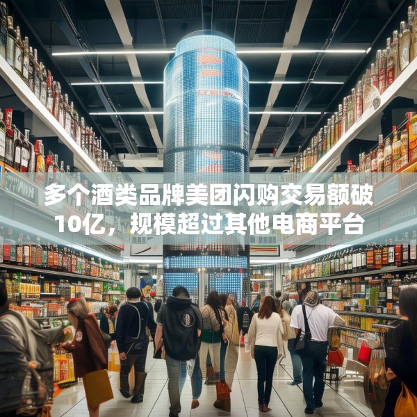 多个酒类品牌美团闪购交易额破10亿，规模超过其他电商平台