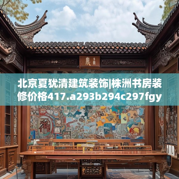 北京夏犹清建筑装饰|株洲书房装修价格417.a293b294c297fgy.304uyk