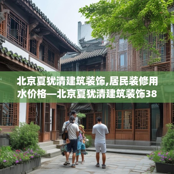 北京夏犹清建筑装饰,居民装修用水价格—北京夏犹清建筑装饰383.a259b260c263fgy.270fds