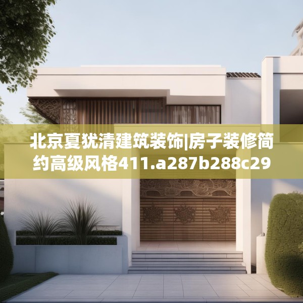 北京夏犹清建筑装饰|房子装修简约高级风格411.a287b288c291fgy.298fhsg