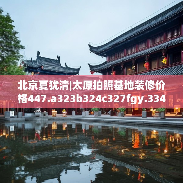 北京夏犹清|太原拍照基地装修价格447.a323b324c327fgy.334fhsg