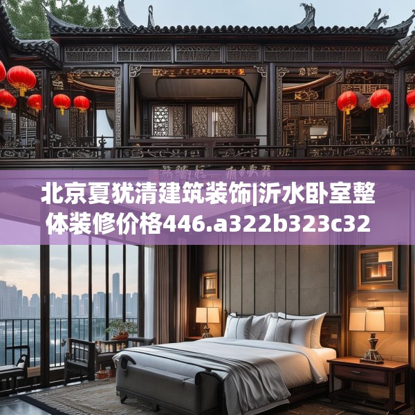 北京夏犹清建筑装饰|沂水卧室整体装修价格446.a322b323c326fgy.333xczxv
