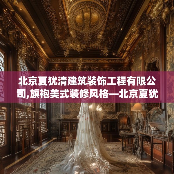 北京夏犹清建筑装饰工程有限公司,旗袍美式装修风格—北京夏犹清建筑装饰工程有限公司342.a218b219c222fgy.229nbn